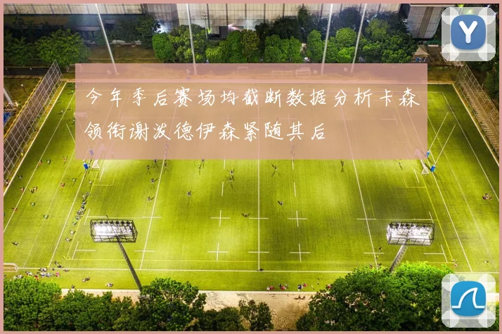 今年季后赛场均截断数据分析卡森领衔谢泼德伊森紧随其后