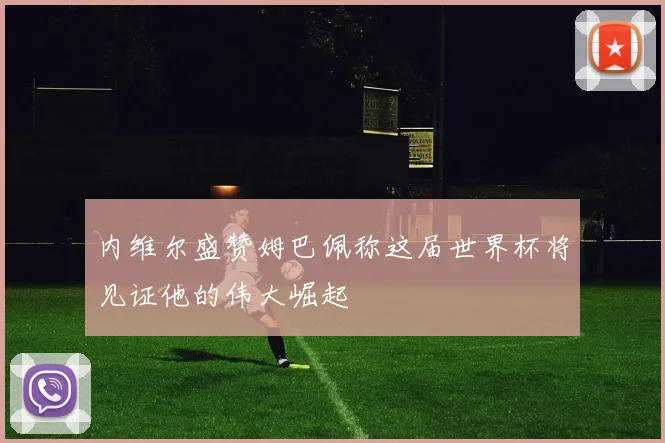 内维尔盛赞姆巴佩称这届世界杯将见证他的伟大崛起