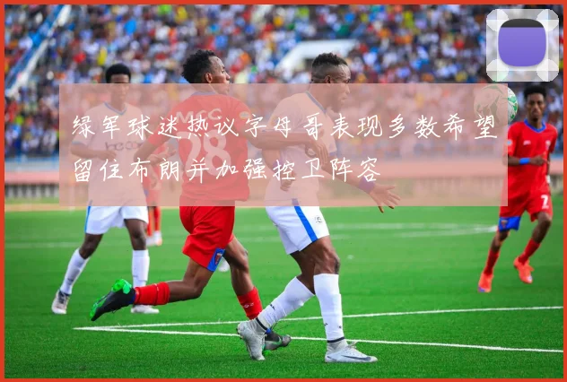 绿军球迷热议字母哥表现多数希望留住布朗并加强控卫阵容