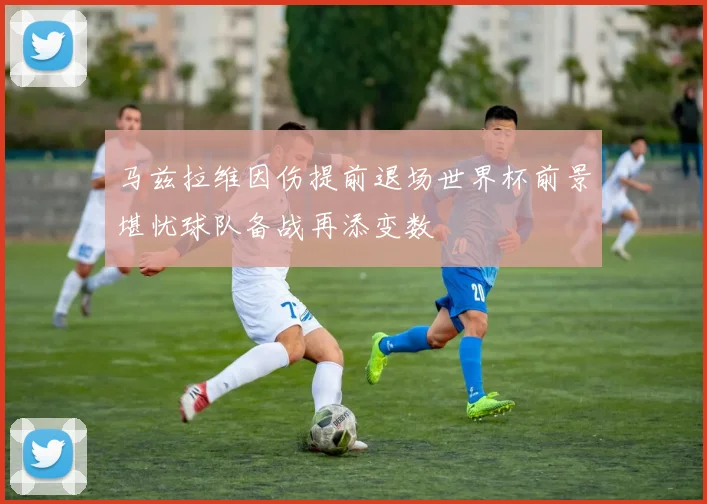 马兹拉维因伤提前退场世界杯前景堪忧球队备战再添变数
