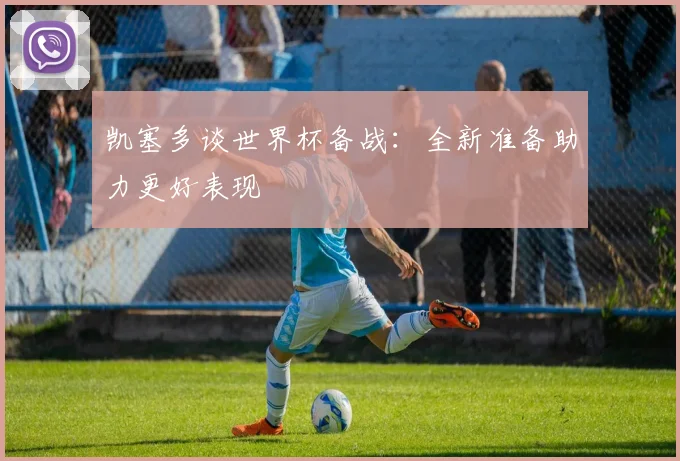 凯塞多谈世界杯备战：全新准备助力更好表现