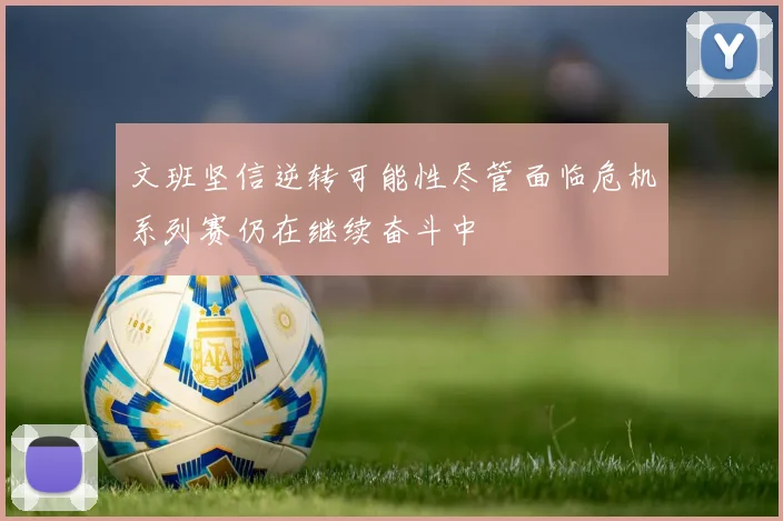 文班坚信逆转可能性尽管面临危机系列赛仍在继续奋斗中