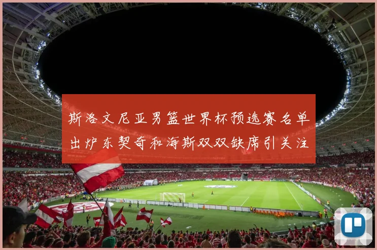 斯洛文尼亚男篮世界杯预选赛名单出炉东契奇和海斯双双缺席引关注