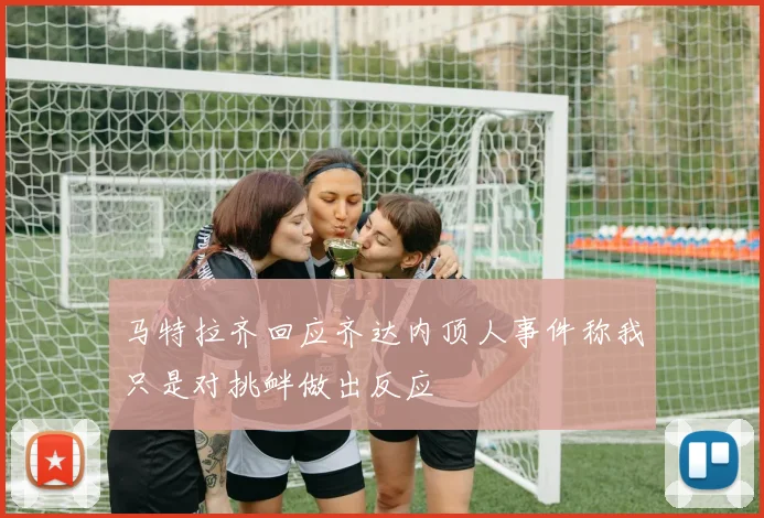 马特拉齐回应齐达内顶人事件称我只是对挑衅做出反应