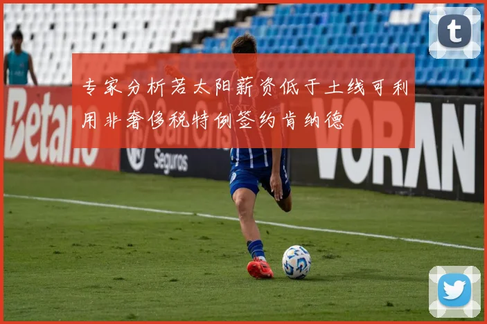 专家分析若太阳薪资低于土线可利用非奢侈税特例签约肯纳德