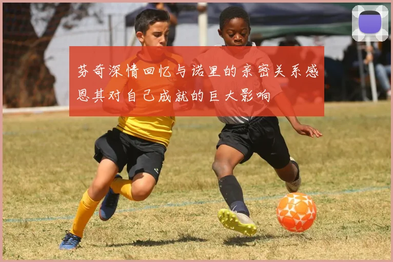 芬奇深情回忆与诺里的亲密关系感恩其对自己成就的巨大影响