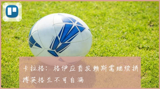 卡拉格：格伊应首发赖斯需继续拼搏英格兰不可自满
